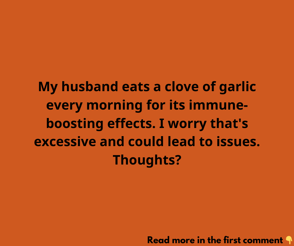 My husband eats a clove of garlic every morning for its immune-boosting effects. I worry that’s excessive and could lead to issues. Thoughts? My husband eats a clove of garlic every morning for its immune-boosting effects. I worry that’s excessive and could lead to issues. Thoughts?