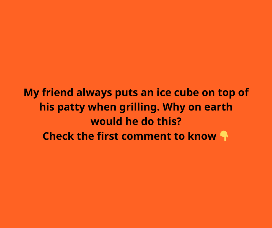 Place ice cube on top of patty to bring your grilled burgers to the next level Place ice cube on top of patty to bring your grilled burgers to the next level