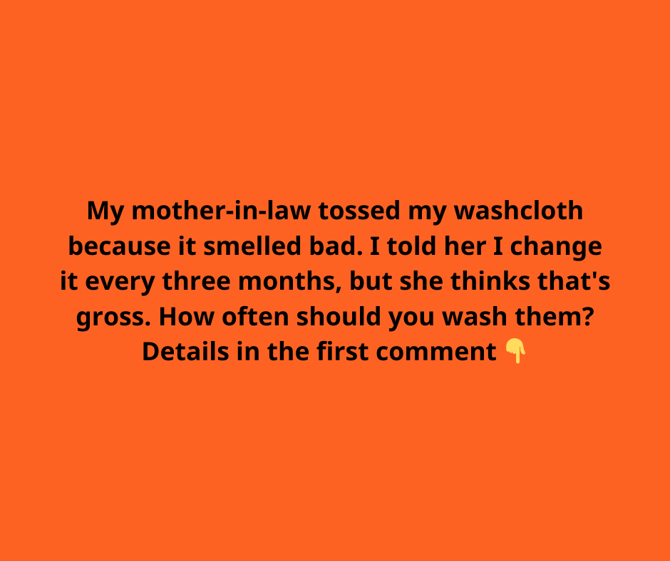 My mother-in-law tossed my washcloth because it smelled bad. I told her I change it every three months, but she thinks that’s gross. How often should I actually change it? My mother-in-law tossed my washcloth because it smelled bad. I told her I change it every three months, but she thinks that’s gross. How often should I actually change it?