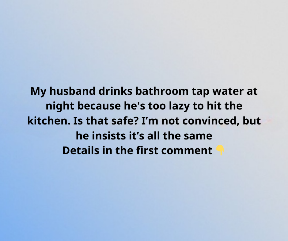 My husband drinks bathroom tap water at night because he’s too lazy to hit the kitchen. Is that safe? I’m not convinced, but he insists it’s all the same. My husband drinks bathroom tap water at night because he’s too lazy to hit the kitchen. Is that safe? I’m not convinced, but he insists it’s all the same.