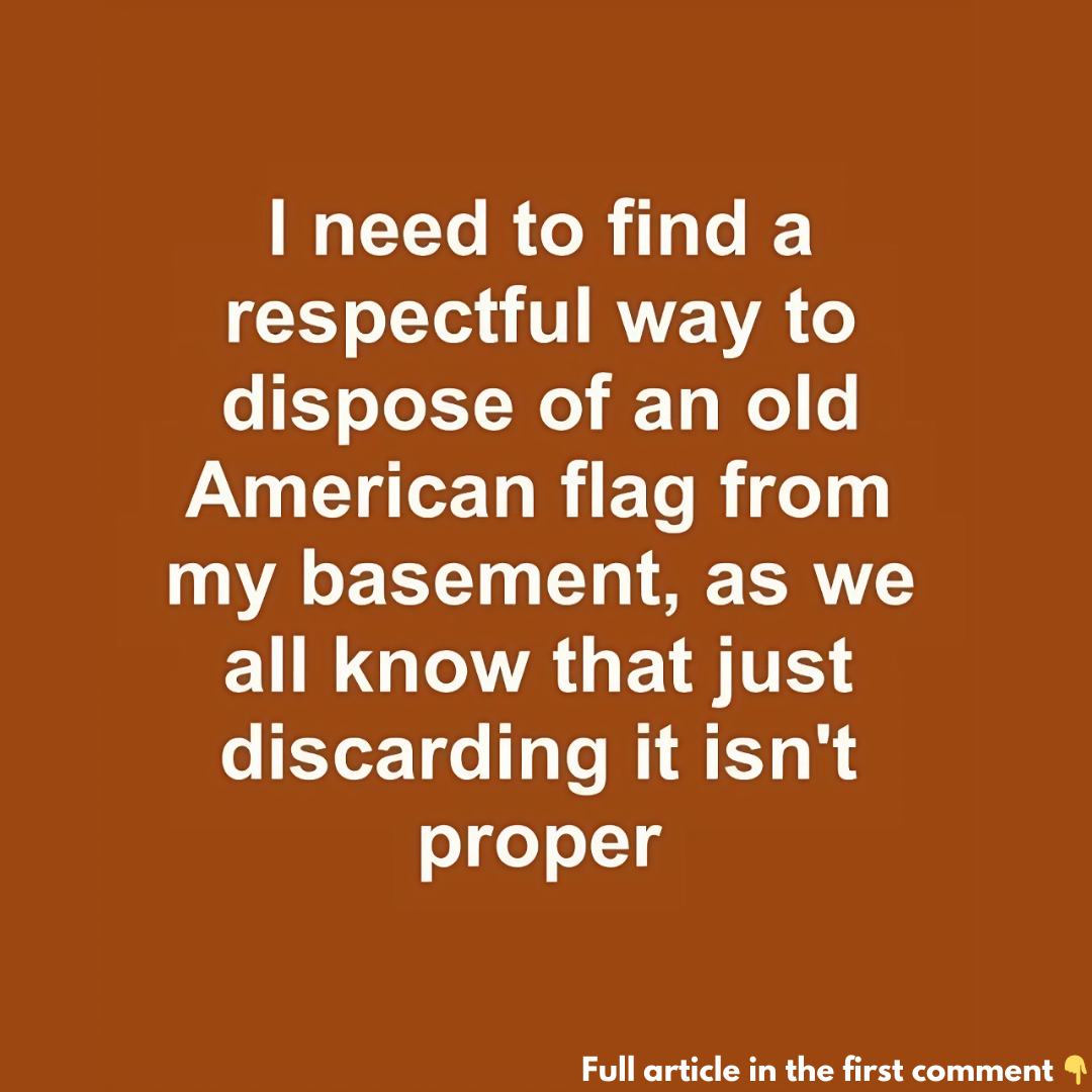 I need to find a respectful way to dispose of an old American flag from my basement, as we all know that just discarding it isn’t proper I need to find a respectful way to dispose of an old American flag from my basement, as we all know that just discarding it isn’t proper