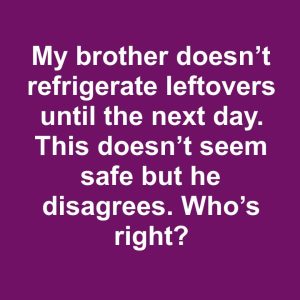 My brother doesn’t refrigerate leftovers until the next day. This doesn’t seem safe but he disagrees My brother doesn’t refrigerate leftovers until the next day. This doesn’t seem safe but he disagrees