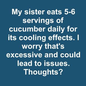 My sister eats 5-6 servings of cucumber daily for its cooling effects. I worry that’s excessive and could lead to issues My sister eats 5-6 servings of cucumber daily for its cooling effects. I worry that’s excessive and could lead to issues