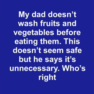 My dad doesn’t wash fruits and vegetables before eating them. This doesn’t seem safe but he says it’s unnecessary My dad doesn’t wash fruits and vegetables before eating them. This doesn’t seem safe but he says it’s unnecessary