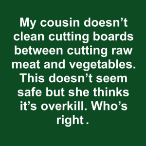 My cousin doesn’t clean cutting boards between cutting raw meat and vegetables. This doesn’t seem safe but she thinks it’s overkill