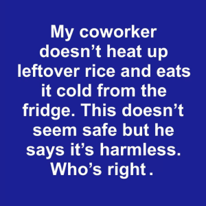 My coworker doesn’t heat up leftover rice and eats it cold from the fridge. This doesn’t seem safe but he says it’s harmless
