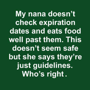 My nana doesn’t check expiration dates and eats food well past them. This doesn’t seem safe but she says they’re just guidelines