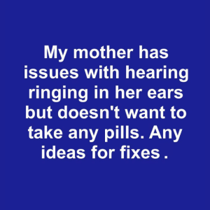 My mother has issues with hearing ringing in her ears but doesn’t want to take any pills. Any ideas for fixes