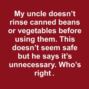 My uncle doesn’t rinse canned beans or vegetables before using them. This doesn’t seem safe but he says it’s unnecessary