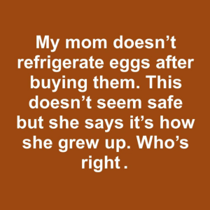 My mom doesn’t refrigerate eggs after buying them. This doesn’t seem safe but she says it’s how she grew up