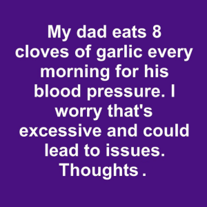 My dad eats 8 cloves of garlic every morning for his blood pressure. I worry that’s excessive and could lead to issues