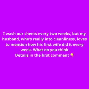 I wash our sheets every two weeks, but my husband, who’s really into cleanliness, loves to mention how his first wife did it every week. What do you think about that