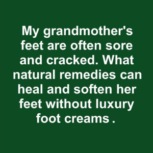 My grandmother’s feet are often sore and cracked. What natural remedies can heal and soften her feet without luxury foot creams