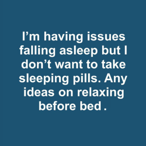 I’m having issues falling asleep but I don’t want to take sleeping pills. Any ideas on relaxing before bed.