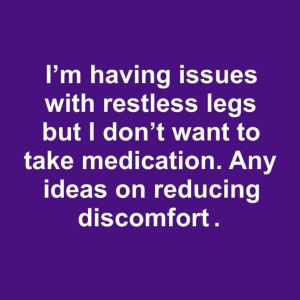 I’m having issues with restless legsbut I don’t want to take medication. Any ideas on reducing discomfort.