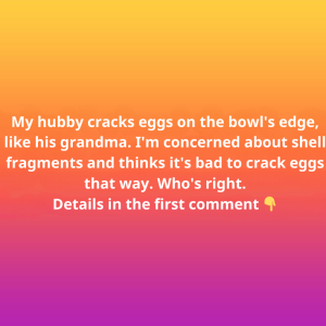My hubby cracks eggs on the bowl’s edge, like his grandma. I’m concerned about shell fragments and thinks it’s bad to crack eggs that way. Who’s right?