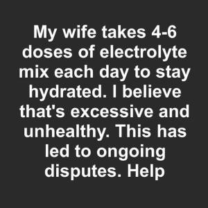 My wife takes 4-6 doses of electrolyte mix each day to stay hydrated. I believe that’s excessive and unhealthy