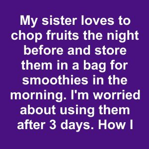 My sister loves to chop fruits the night before and store them in a bag for smoothies in the morning. I’m worried about using them after 3 days. How long do they last?