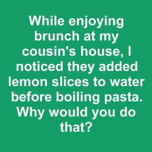 While enjoying brunch at my cousin’s house, I noticed they added lemon slices to water before boiling pasta. Why would you do that?