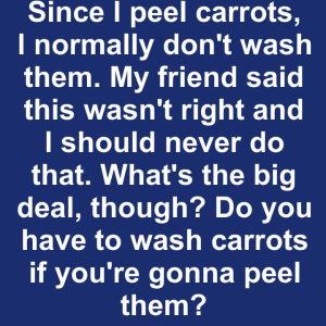 Since I peel carrots, I normally don’t wash them. My friend said this wasn’t right and I should never do that. What’s the big deal, though? Do you have to wash carrots if you’re gonna peel them?