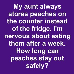 My aunt always stores peaches on the counter instead of the fridge. I’m nervous about eating them after a week. How long can peaches stay out safely?