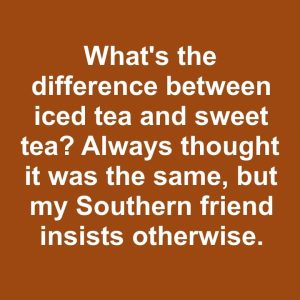 What’s the difference between iced tea and sweet tea? Always thought it was the same, but my Southern friend insists otherwise.